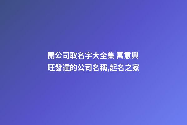 開公司取名字大全集 寓意興旺發達的公司名稱,起名之家-第1張-公司起名-玄機派
